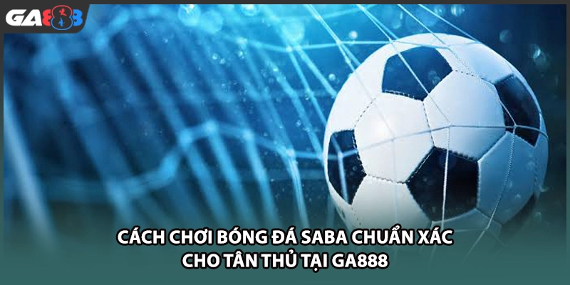 Cách chơi bóng đá SABA chuẩn xác tại GA888 giúp bạn nắm chắc luật cá cược, nâng cao tỷ lệ chiến thắng và săn ngàn ưu đãi cực khủng ngay hôm nay!