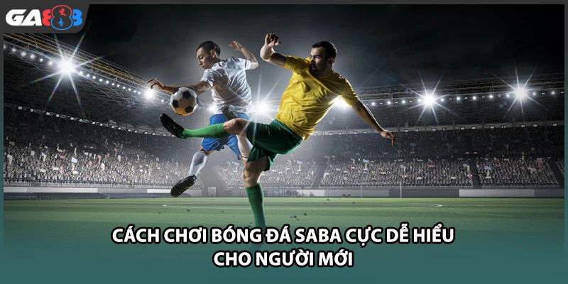 Cách chơi bóng đá SABA cực dễ hiểu cho người mới tại GA888