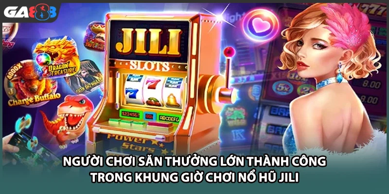 Người chơi săn thưởng lớn thành công trong khung giờ chơi nổ hũ JILI tại GA888