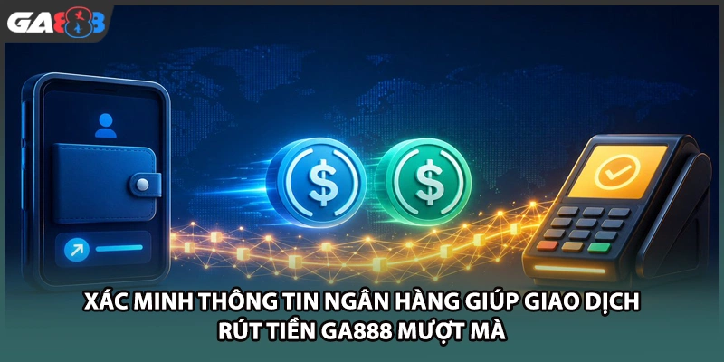 Xác minh thông tin ngân hàng giúp giao dịch rút tiền GA888 mượt mà